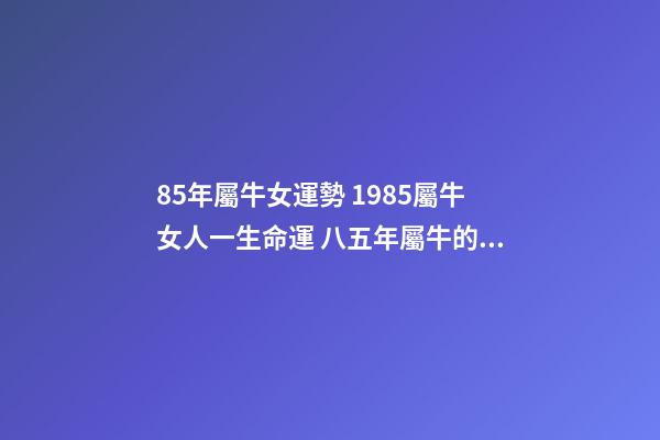 85年屬牛女運勢 1985屬牛女人一生命運 八五年屬牛的女什么命運，85年屬牛的女人性格怎么樣，-第1張-觀點-玄機派